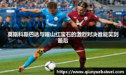 莫斯科斯巴达与喀山红宝石的激烈对决谁能笑到最后
