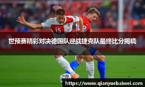 世预赛精彩对决德国队迎战捷克队最终比分揭晓