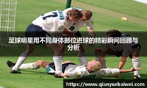 足球明星用不同身体部位进球的精彩瞬间回顾与分析